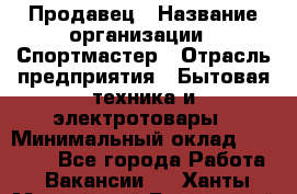 Продавец › Название организации ­ Спортмастер › Отрасль предприятия ­ Бытовая техника и электротовары › Минимальный оклад ­ 23 000 - Все города Работа » Вакансии   . Ханты-Мансийский,Белоярский г.